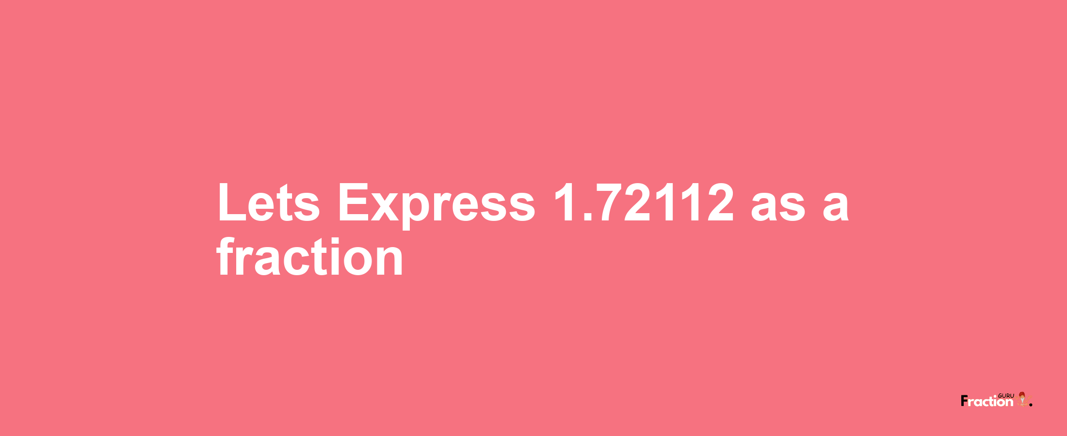 Lets Express 1.72112 as afraction